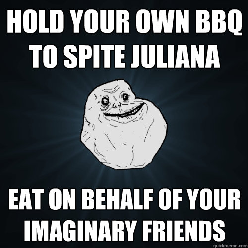 Hold your Own BBQ to spite juliana Eat on behalf of your imaginary friends  Forever Alone