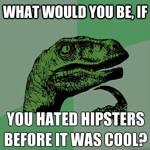 What would you be, if you hated hipsters before it was cool?
  Philosoraptor