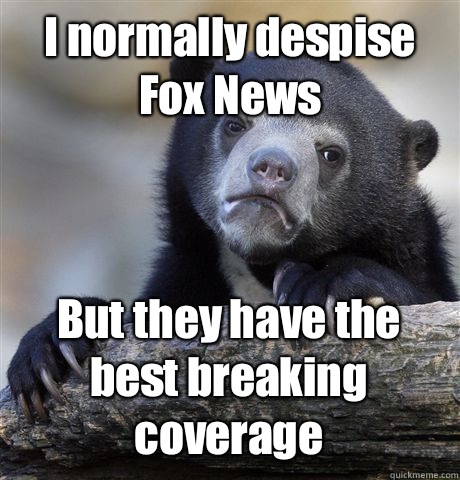 I normally despise Fox News But they have the best breaking coverage - I normally despise Fox News But they have the best breaking coverage  Confession Bear