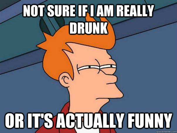 Not sure if I am really drunk or it's actually funny  Futurama Fry