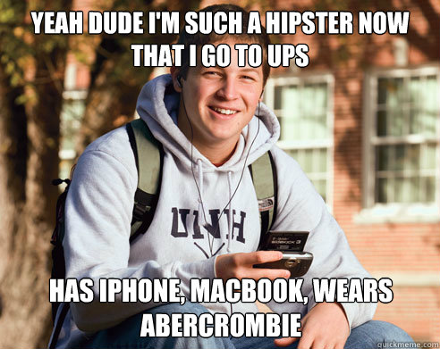 Yeah dude I'm such a hipster now that i go to UPS has iphone, macbook, wears abercrombie  College Freshman