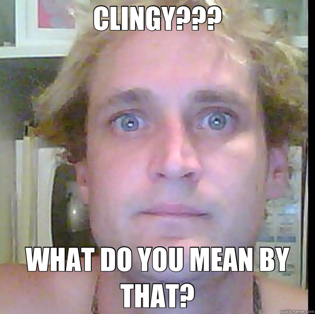 CLINGY??? WHAT DO YOU MEAN BY THAT? - CLINGY??? WHAT DO YOU MEAN BY THAT?  crazy Nathan 