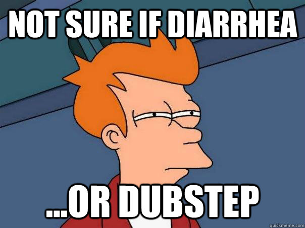 Not sure if diarrhea  ...or dubstep  Futurama Fry