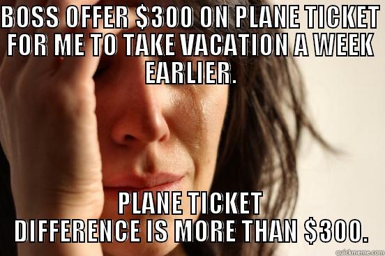 BOSS OFFER $300 ON PLANE TICKET FOR ME TO TAKE VACATION A WEEK EARLIER. PLANE TICKET DIFFERENCE IS MORE THAN $300. First World Problems