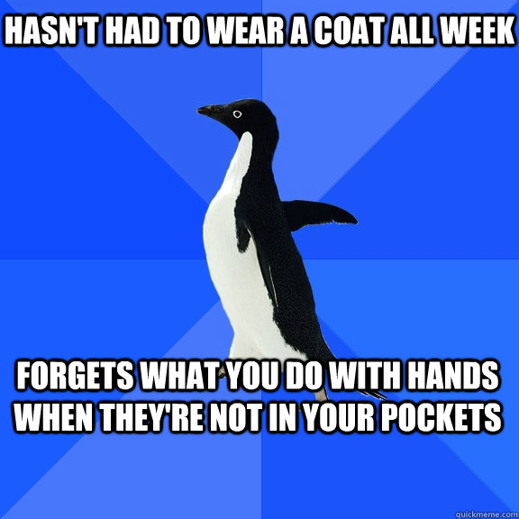 Hasn't had to wear a coat all week Forgets what you do with hands when they're not in your pockets   - Hasn't had to wear a coat all week Forgets what you do with hands when they're not in your pockets    Socially Awkward Penguin