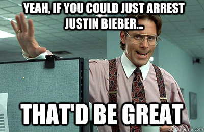 yeah, if you could just arrest justin bieber... that'd be great - yeah, if you could just arrest justin bieber... that'd be great  Office Space