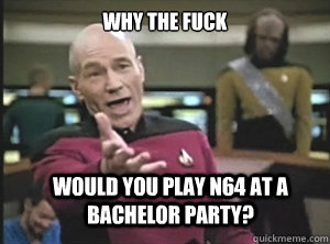 why the fuck would you play n64 at a bachelor party? - why the fuck would you play n64 at a bachelor party?  Annoyed Picard