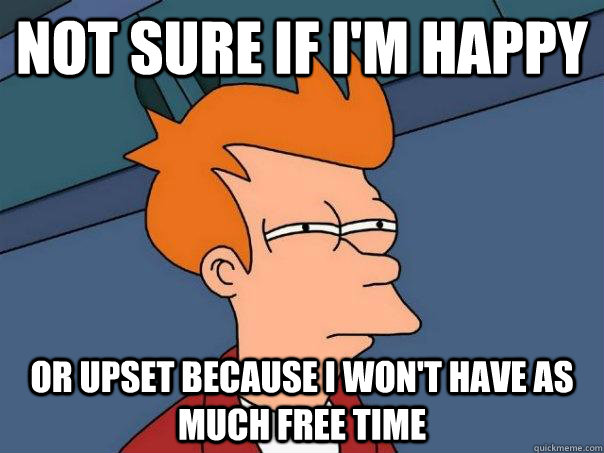 Not sure if I'm happy Or upset because I won't have as much free time  - Not sure if I'm happy Or upset because I won't have as much free time   Futurama Fry