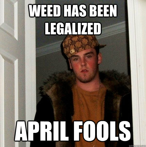 Weed has been legalized April Fools  Scumbag Steve