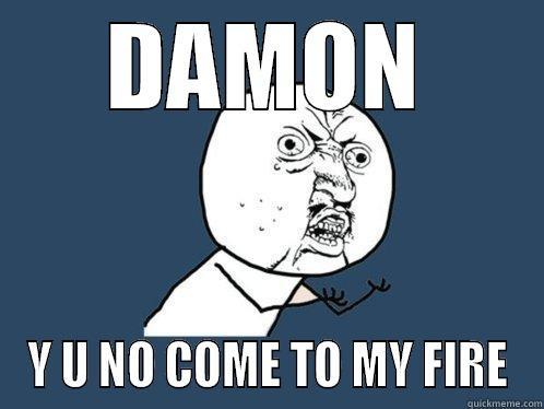 DAMON Y U NO COME TO MY FIRE Y U No