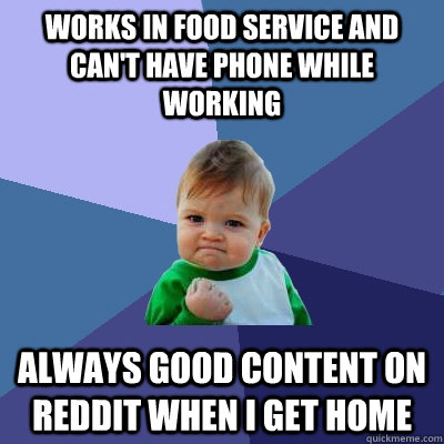 Works in food service and can't have phone while working always good content on reddit when I get home  Success Kid