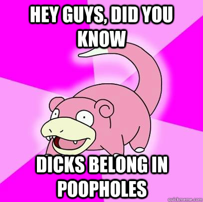 hey guys, did you know dicks belong in poopholes  Slowpoke