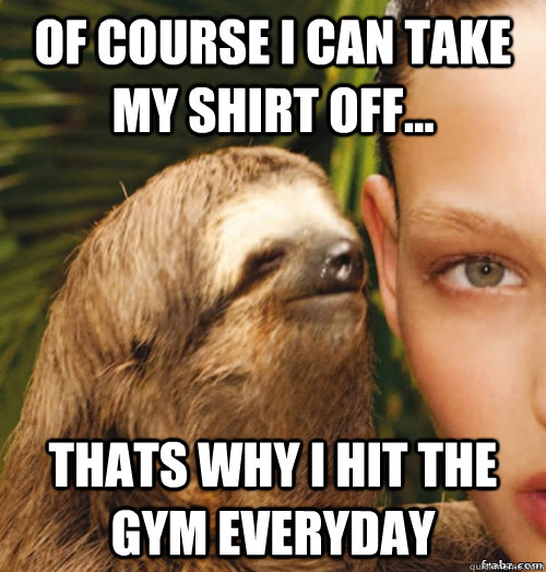 Of course I can take my shirt off... thats why I hit the gym everyday  rape sloth