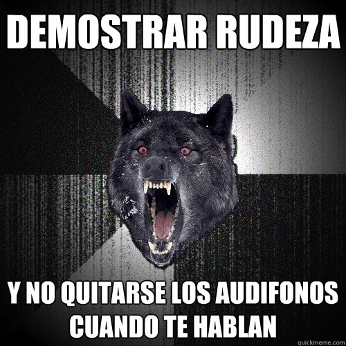 demostrar rudeza y no quitarse los audifonos cuando te hablan  Insanity Wolf