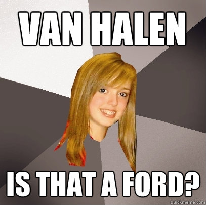 VAN HALEN is that a ford?  Musically Oblivious 8th Grader