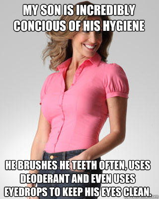 my son is incredibly concious of his hygiene he brushes he teeth often, uses deoderant and even uses eyedrops to keep his eyes clean. - my son is incredibly concious of his hygiene he brushes he teeth often, uses deoderant and even uses eyedrops to keep his eyes clean.  Oblivious Suburban Mom