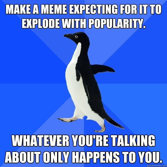 make a meme expecting for it to explode with popularity. Whatever you're talking about only happens to you.  Socially Awkward Penguin