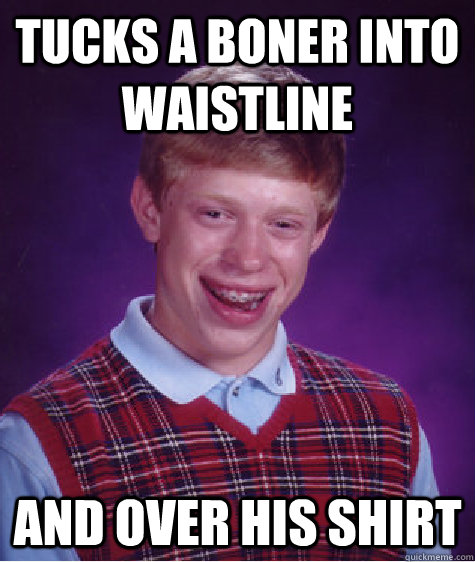 Tucks a Boner into waistline and over his shirt  Bad Luck Brian