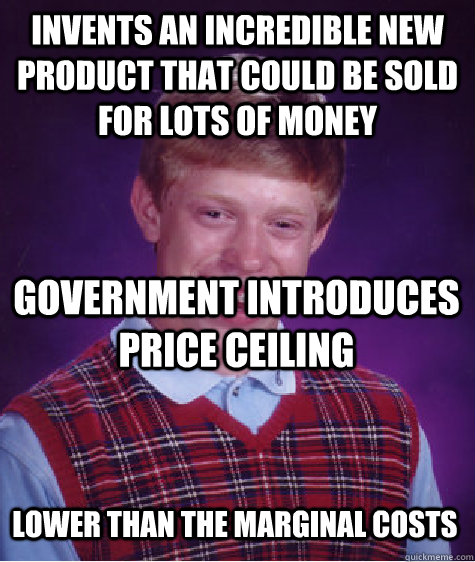 invents an incredible new product that could be sold for lots of money government introduces price ceiling lower than the marginal costs  Bad Luck Brian