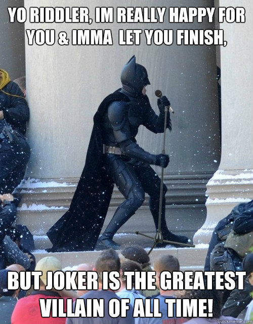 Yo Riddler, im really happy for you & Imma  let you finish, But joker is the greatest villain of all time!  Karaoke Batman