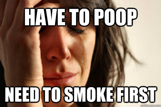 have to poop need to smoke first - have to poop need to smoke first  First World Problems