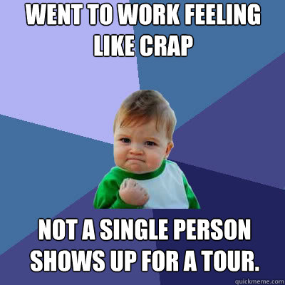 Went to work feeling like crap not a single person shows up for a tour.   Success Baby