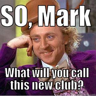 SO, MARK  WHAT WILL YOU CALL THIS NEW CLUB? Condescending Wonka