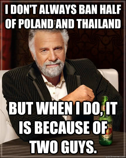 I don't always ban half of Poland and Thailand but when I do, it is because of two guys.  The Most Interesting Man In The World