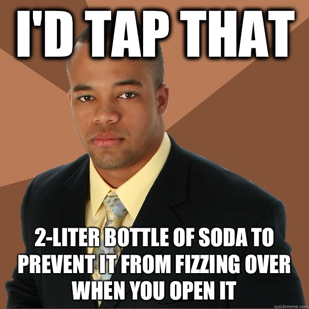 I'd tap that 2-liter bottle of soda to prevent it from fizzing over when you open it  Successful Black Man