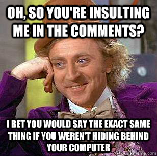 oh, so you're insulting me in the comments? I bet you would say the exact same thing if you weren't hiding behind your computer  Condescending Wonka