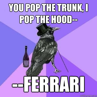 You pop the trunk, i pop the hood-- --ferrari  Rich Raven