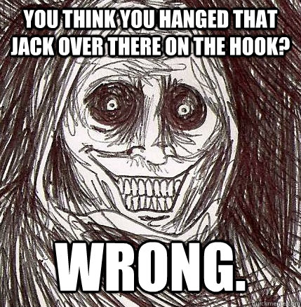 you think you hanged that jack over there on the hook? Wrong.  Horrifying Houseguest