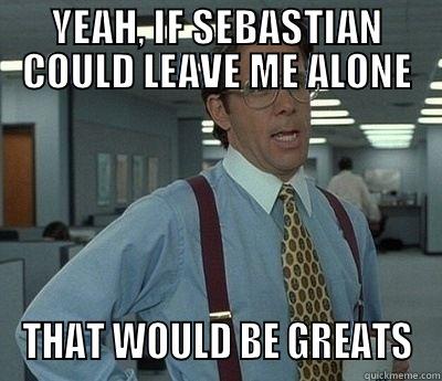 YEAH, IF SEBASTIAN COULD LEAVE ME ALONE THAT WOULD BE GREATS Bill Lumbergh