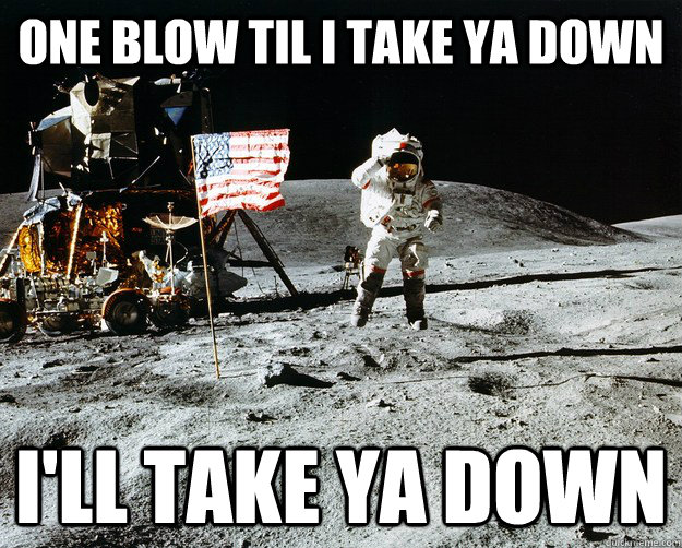 one blow til i take ya down i'll take ya down  Unimpressed Astronaut