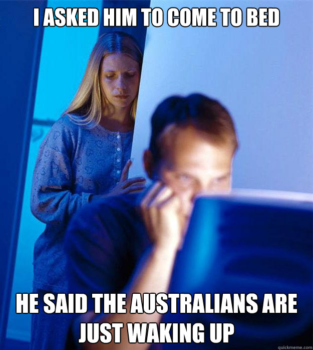 I asked him to come to bed he said the Australians are just waking up  Redditors Wife