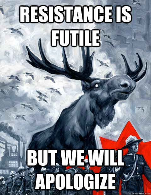 Resistance is futile But we will apologize  Vindictive Canadian Moose Overlord