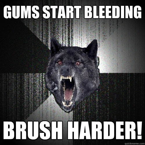 Gums start bleeding brush harder!  Insanity Wolf