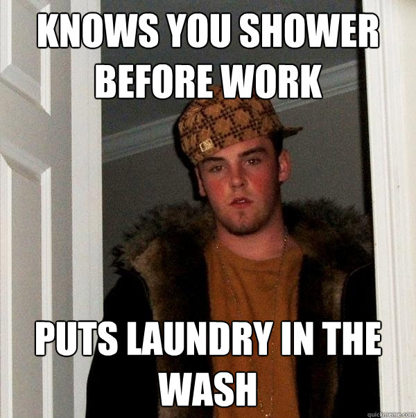 Knows you shower before work Puts laundry in the wash - Knows you shower before work Puts laundry in the wash  Scumbag Steve