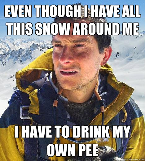 even though i have all this snow around me I have to drink my own pee  Bear Grylls