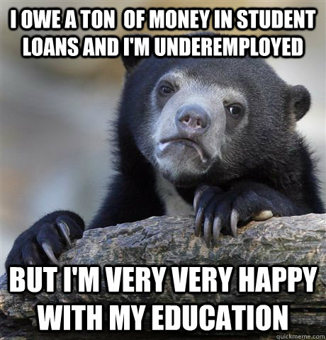 I owe a ton  of money in student loans and i'm underemployed but i'm very very happy with my education - I owe a ton  of money in student loans and i'm underemployed but i'm very very happy with my education  Confession Bear