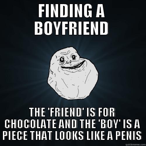 FINDING A BOYFRIEND - FINDING A BOYFRIEND THE 'FRIEND' IS FOR CHOCOLATE AND THE 'BOY' IS A PIECE THAT LOOKS LIKE A PENIS Forever Alone