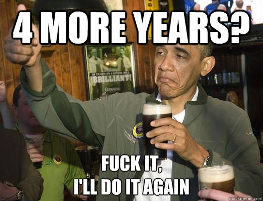 4 more years? Fuck it,
I'll do it again  Upvoting Obama