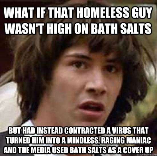 What if that homeless guy wasn't high on bath salts But had instead contracted a virus that turned him into a mindless, raging maniac and the media used bath salts as a cover up - What if that homeless guy wasn't high on bath salts But had instead contracted a virus that turned him into a mindless, raging maniac and the media used bath salts as a cover up  conspiracy keanu