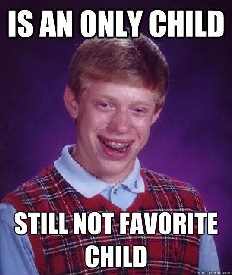 Is an only child Still not favorite child  Bad Luck Brian