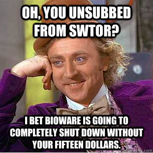 Oh, you unsubbed from SWTOR? I bet Bioware is going to completely shut down without your fifteen dollars.  Condescending Wonka