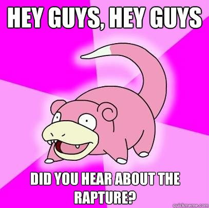 Hey guys, hey guys did you hear about the rapture?  Slowpoke