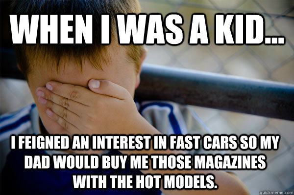 WHEN I WAS A KID... I feigned an interest in fast cars so my dad would buy me those magazines with the hot models.  Confession kid