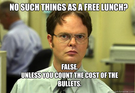 No such things as a free lunch? FALSE.  
Unless you count the cost of the bullets. - No such things as a free lunch? FALSE.  
Unless you count the cost of the bullets.  Schrute