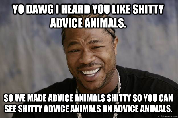 YO DAWG I HEARD YOU LIKE SHITTY ADVICE ANIMALS. SO WE MADE ADVICE ANIMALS SHITTY SO YOU CAN SEE SHITTY ADVICE ANIMALS ON ADVICE ANIMALS.  Xzibit meme