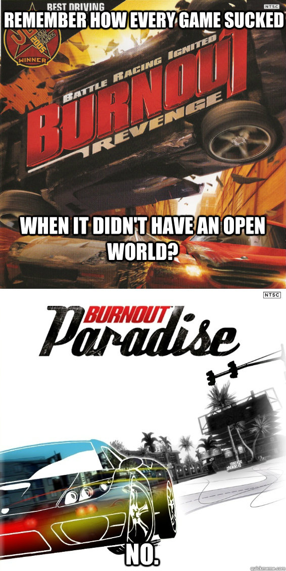 Remember how every game sucked When it didn't have an open world? No. - Remember how every game sucked When it didn't have an open world? No.  Open World Games